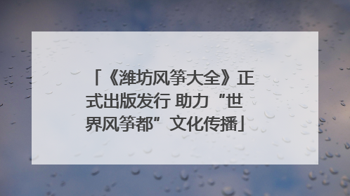 《潍坊风筝大全》正式出版发行 助力“世界风筝都”文化传播