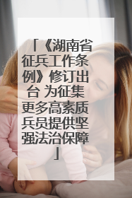 《湖南省征兵工作条例》修订出台 为征集更多高素质兵员提供坚强法治保障