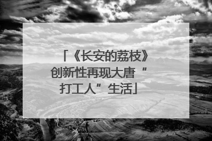《长安的荔枝》创新性再现大唐“打工人”生活