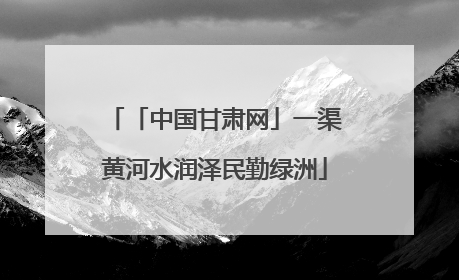 「中国甘肃网」一渠黄河水润泽民勤绿洲