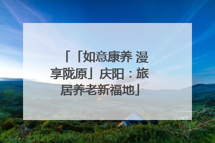 「如意康养 漫享陇原」庆阳：旅居养老新福地