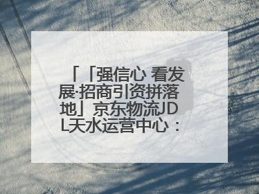 「强信心 看发展·招商引资拼落地」京东物流JDL天水运营中心：激活陇东南区域经济新引擎