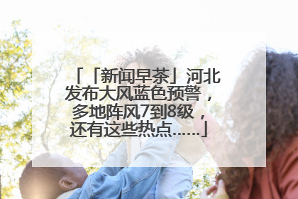 「新闻早茶」河北发布大风蓝色预警，多地阵风7到8级，还有这些热点……