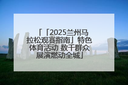 「2025兰州马拉松观赛指南」特色体育活动 数千群众展演燃动全城