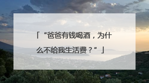 “爸爸有钱喝酒，为什么不给我生活费？”