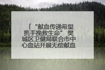 “献血传递希望 携手挽救生命” 樊城区卫健局联合市中心血站开展无偿献血科普公益活动