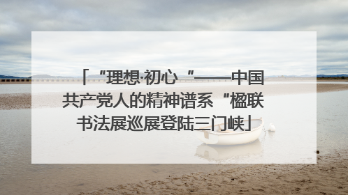 “理想·初心“——中国共产党人的精神谱系“楹联书法展巡展登陆三门峡