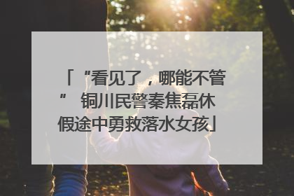 “看见了，哪能不管” 铜川民警秦焦磊休假途中勇救落水女孩