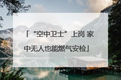 “空中卫士”上岗 家中无人也能燃气安检