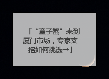 “童子蟹”来到厦门市场，专家支招如何挑选→