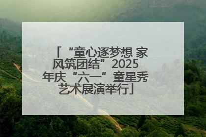 “童心逐梦想 家风筑团结”2025年庆“六一”童星秀艺术展演举行