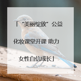 “美丽绽放”公益化妆课堂开课 助力女性自信成长