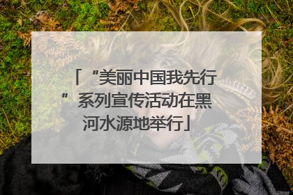 “美丽中国我先行”系列宣传活动在黑河水源地举行