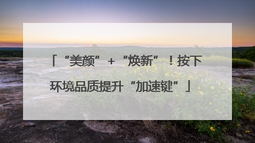 “美颜”+“焕新”！按下环境品质提升“加速键”