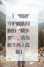 “组团”守护藏族同胞的“健步梦”，青岛医生再上高原