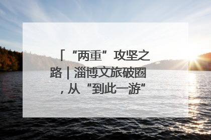 “两重”攻坚之路｜淄博文旅破圈，从“到此一游”到“沉浸其中”