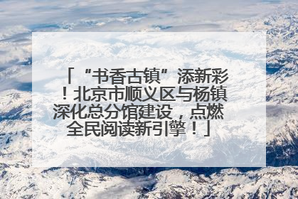 “书香古镇”添新彩！北京市顺义区与杨镇深化总分馆建设，点燃全民阅读新引擎！