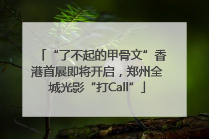 “了不起的甲骨文”香港首展即将开启，郑州全城光影“打Call”