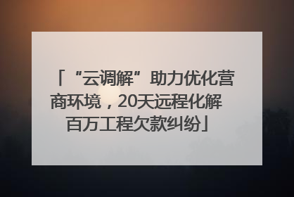 “云调解”助力优化营商环境，20天远程化解百万工程欠款纠纷