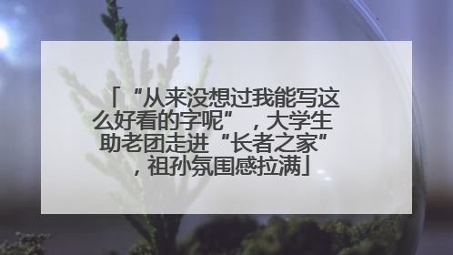 “从来没想过我能写这么好看的字呢”，大学生助老团走进“长者之家”，祖孙氛围感拉满