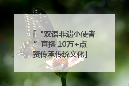 “双语非遗小使者”直播 10万+点赞传承传统文化
