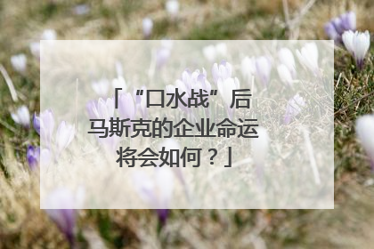 “口水战”后 马斯克的企业命运将会如何？
