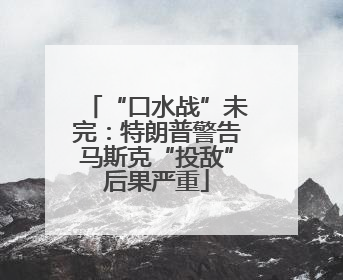 “口水战”未完：特朗普警告马斯克“投敌”后果严重
