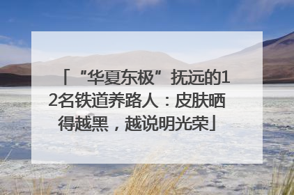 “华夏东极”抚远的12名铁道养路人：皮肤晒得越黑，越说明光荣