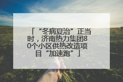 “冬病夏治”正当时，济南热力集团80个小区供热改造项目“加速跑”