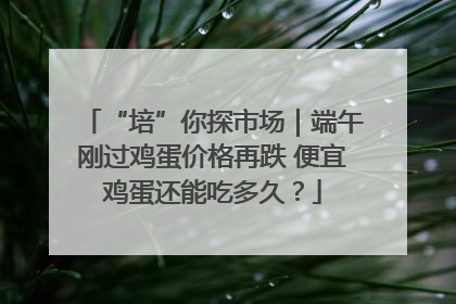 “培”你探市场｜端午刚过鸡蛋价格再跌 便宜鸡蛋还能吃多久？