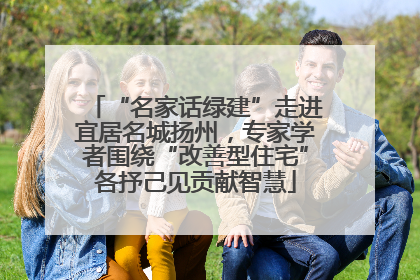 “名家话绿建”走进宜居名城扬州，专家学者围绕“改善型住宅”各抒己见贡献智慧