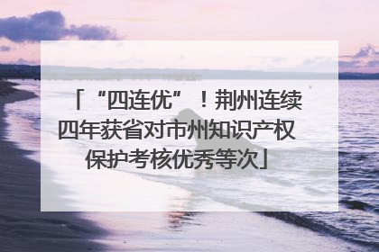 “四连优”！荆州连续四年获省对市州知识产权保护考核优秀等次