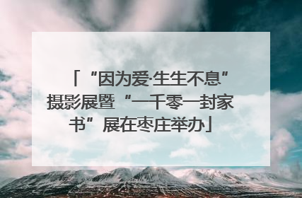 “因为爱·生生不息”摄影展暨“一千零一封家书”展在枣庄举办
