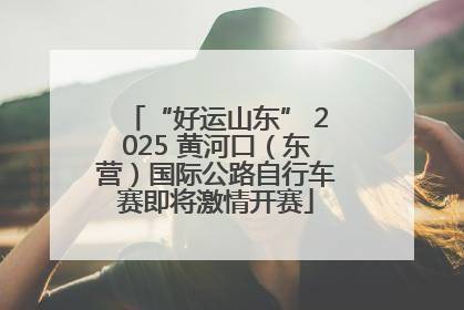 “好运山东” 2025 黄河口（东营）国际公路自行车赛即将激情开赛