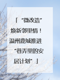 “微改造”焕新邻里情！温州鹿城推进“巷弄里的安居计划”
