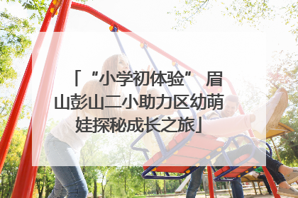 “小学初体验” 眉山彭山二小助力区幼萌娃探秘成长之旅