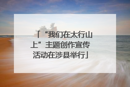 “我们在太行山上”主题创作宣传活动在涉县举行