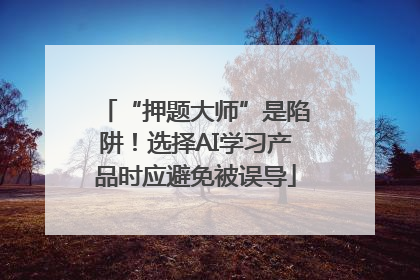 “押题大师”是陷阱！选择AI学习产品时应避免被误导