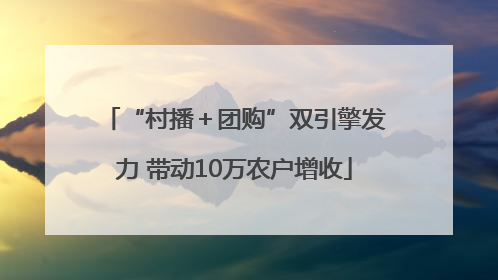 “村播＋团购”双引擎发力 带动10万农户增收