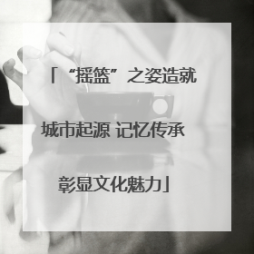 “摇篮”之姿造就城市起源 记忆传承彰显文化魅力