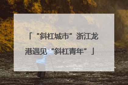 “斜杠城市”浙江龙港遇见“斜杠青年”