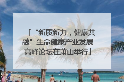 “新质新力，健康共融”生命健康产业发展高峰论坛在萧山举行