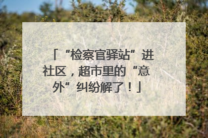 “检察官驿站”进社区，超市里的“意外”纠纷解了！