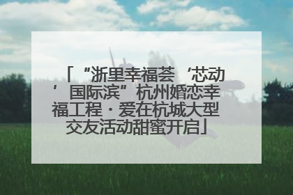 “浙里幸福荟‘芯动’国际滨”杭州婚恋幸福工程・爱在杭城大型交友活动甜蜜开启