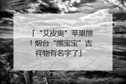 “艾皮奥”苹果熊！烟台“熊宝宝”吉祥物有名字了