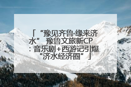 “豫见齐鲁·缘来济水” 豫鲁文旅新CP：音乐剧+西游记引爆“济水经济圈”
