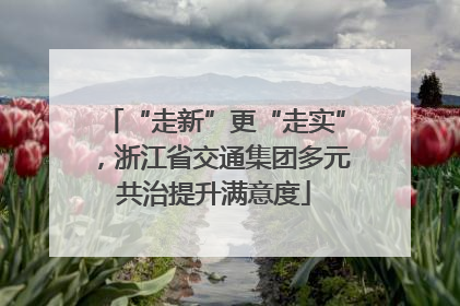 “走新”更“走实”，浙江省交通集团多元共治提升满意度
