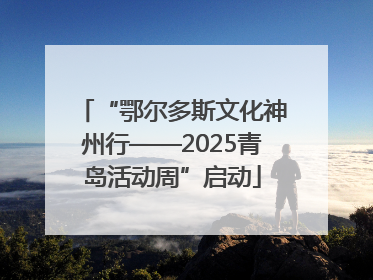 “鄂尔多斯文化神州行——2025青岛活动周”启动