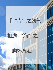 “青”之朝气相邀 “海”之胸怀奔赴