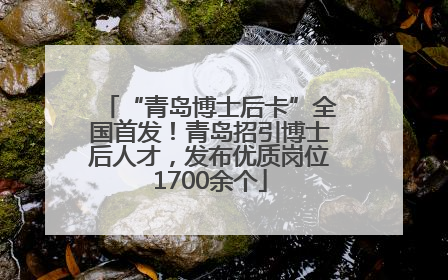 “青岛博士后卡”全国首发！青岛招引博士后人才，发布优质岗位1700余个